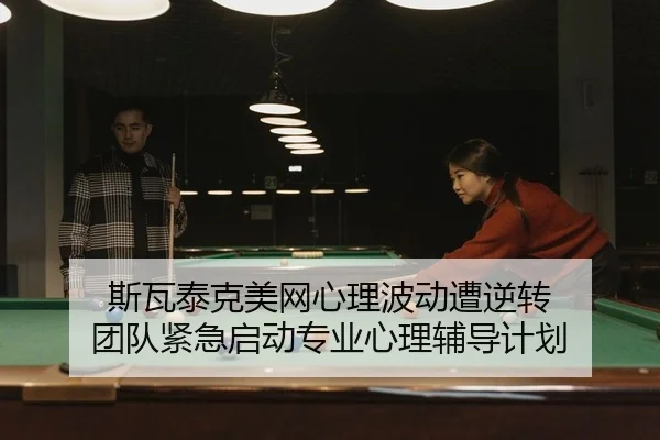 斯瓦泰克美网心理波动遭逆转 团队紧急启动专业心理辅导计划